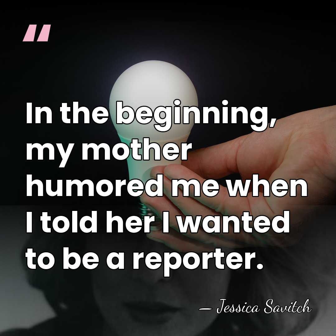 In the beginning, my mother humored me when I told her I&hellip; - Jessica Savitch