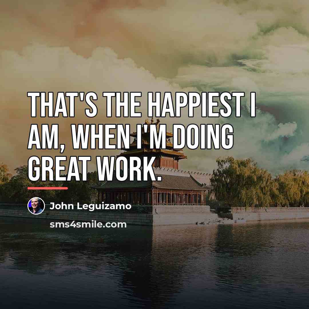 “That's the happiest I am, when I'm doing great work.…” quote by John Leguizamo