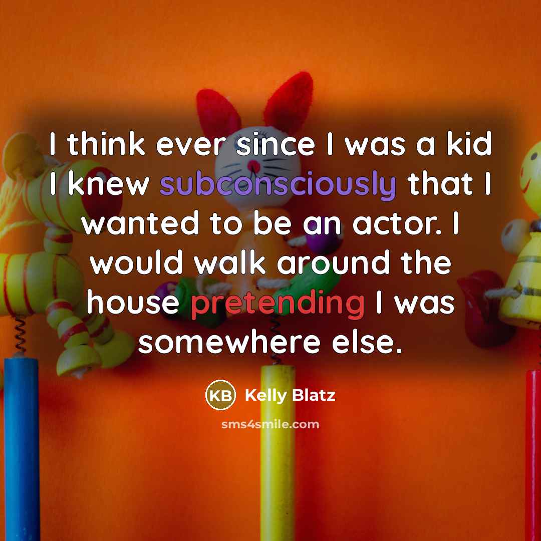 “I think ever since I was a kid I knew subconsciously that I wanted to be an actor. I would walk around the house pretending I was somewhere else.” quote by Kelly Blatz