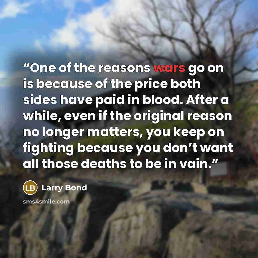 “One of the reasons wars go on is because of the price both sides have paid in blood. After a while, even if the original reason no longer matters, you keep on fighting because you don’t want all those deaths to be in vain.” quote by Larry Bond