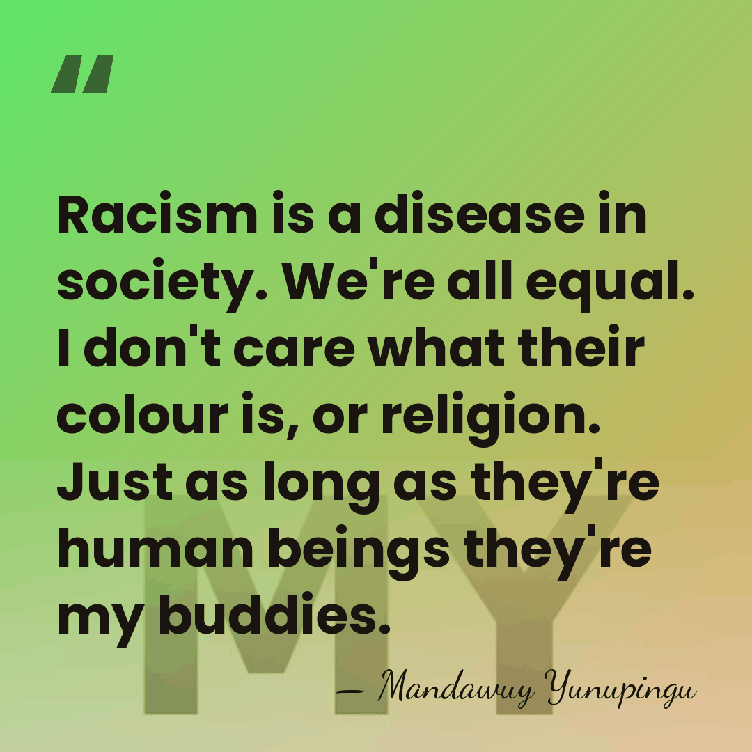 Racism is a disease in society. We're all equal. I don't care&hellip; - Mandawuy Yunupingu