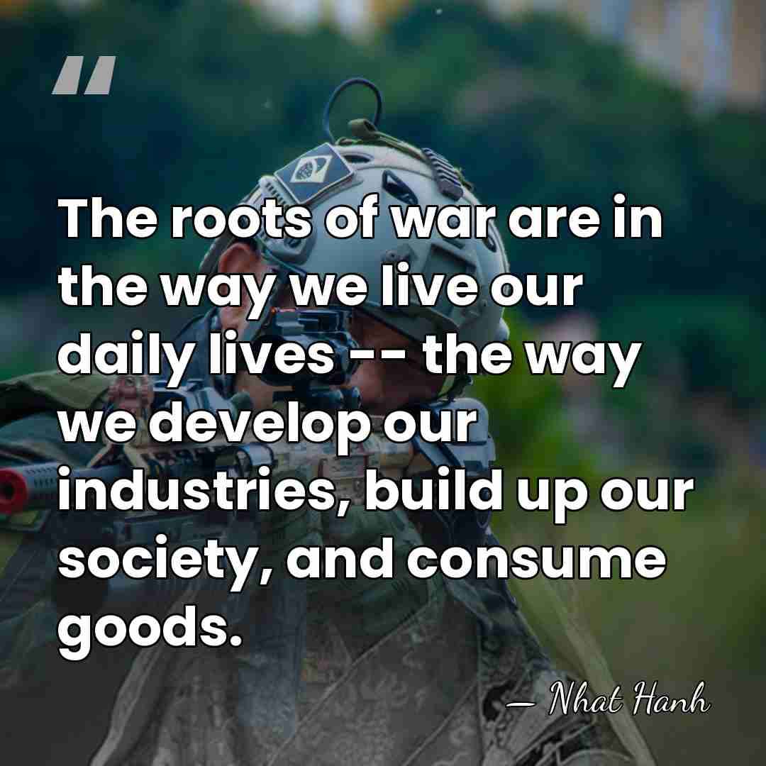 The roots of war are in the way we live our daily&hellip; - Nhat Hanh