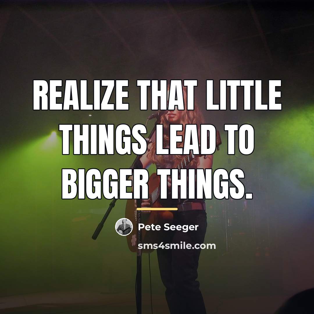 “Realize that little things lead to bigger things.…” quote by Pete Seeger