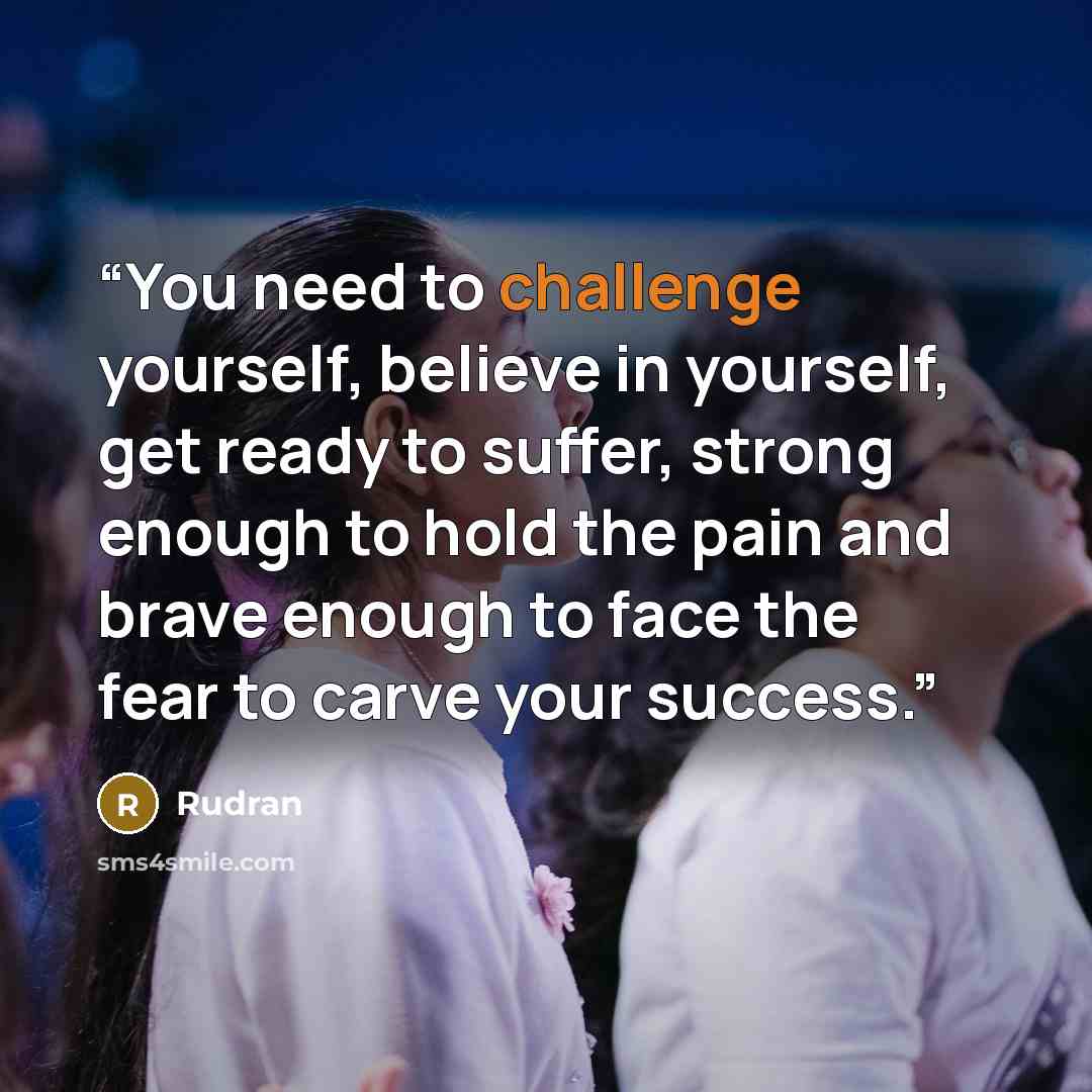 “You need to challenge yourself, believe in yourself, get ready to suffer, strong enough to hold the pain and brave enough to face the fear to carve your success.” quote by Rudran