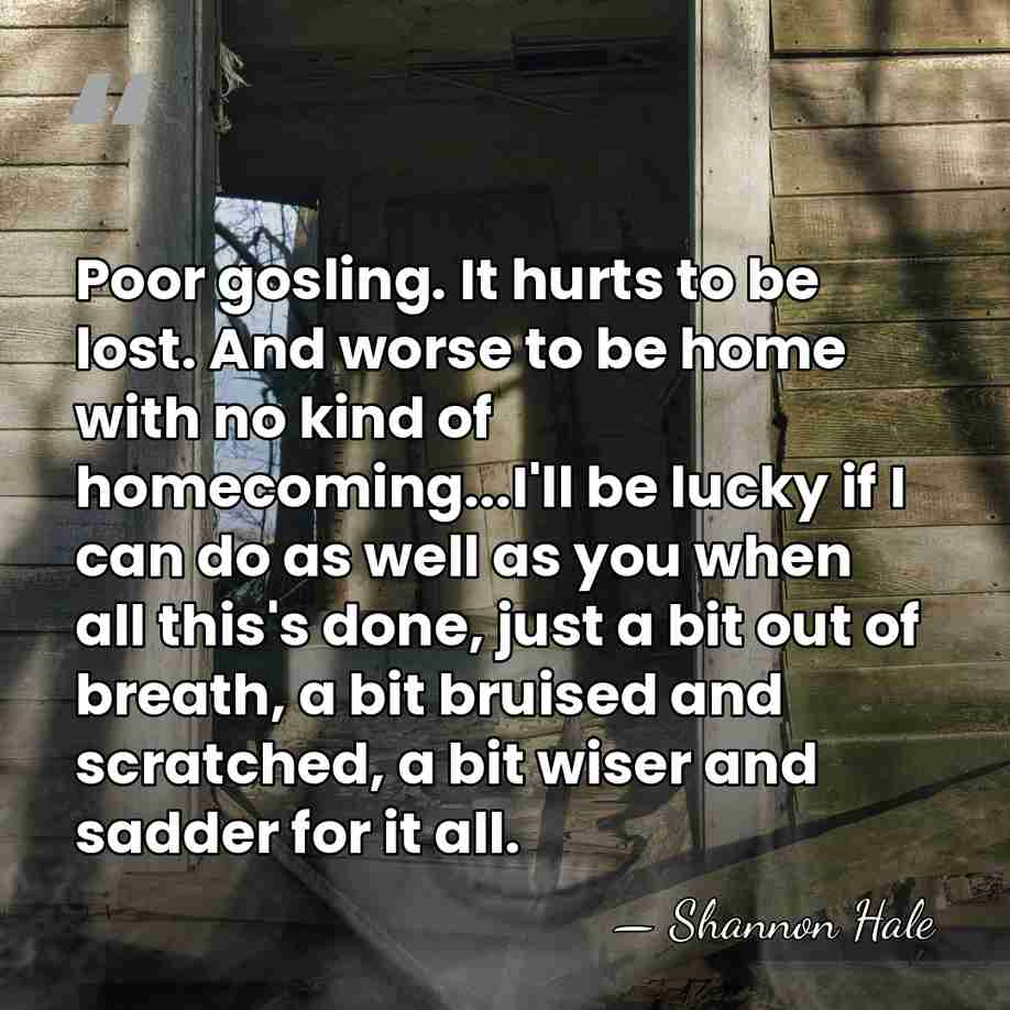 Poor gosling. It hurts to be lost. And worse to be home&hellip; - Shannon Hale