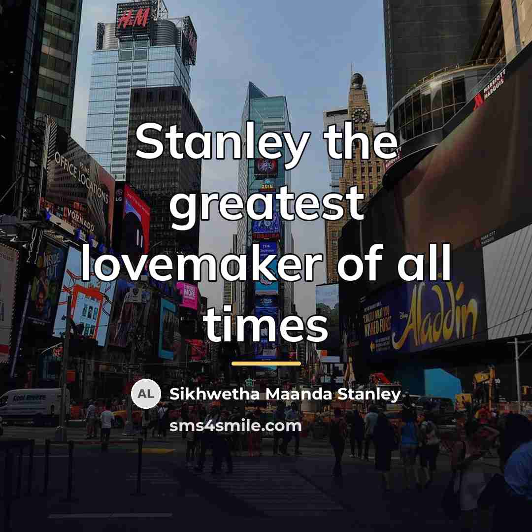 “Stanley the greatest lovemaker of all times…” quote by Sikhwetha Maanda Stanley