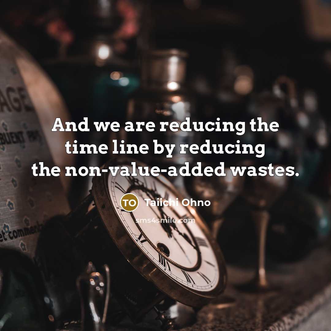 “And we are reducing the time line by reducing the…” quote by Taiichi Ohno