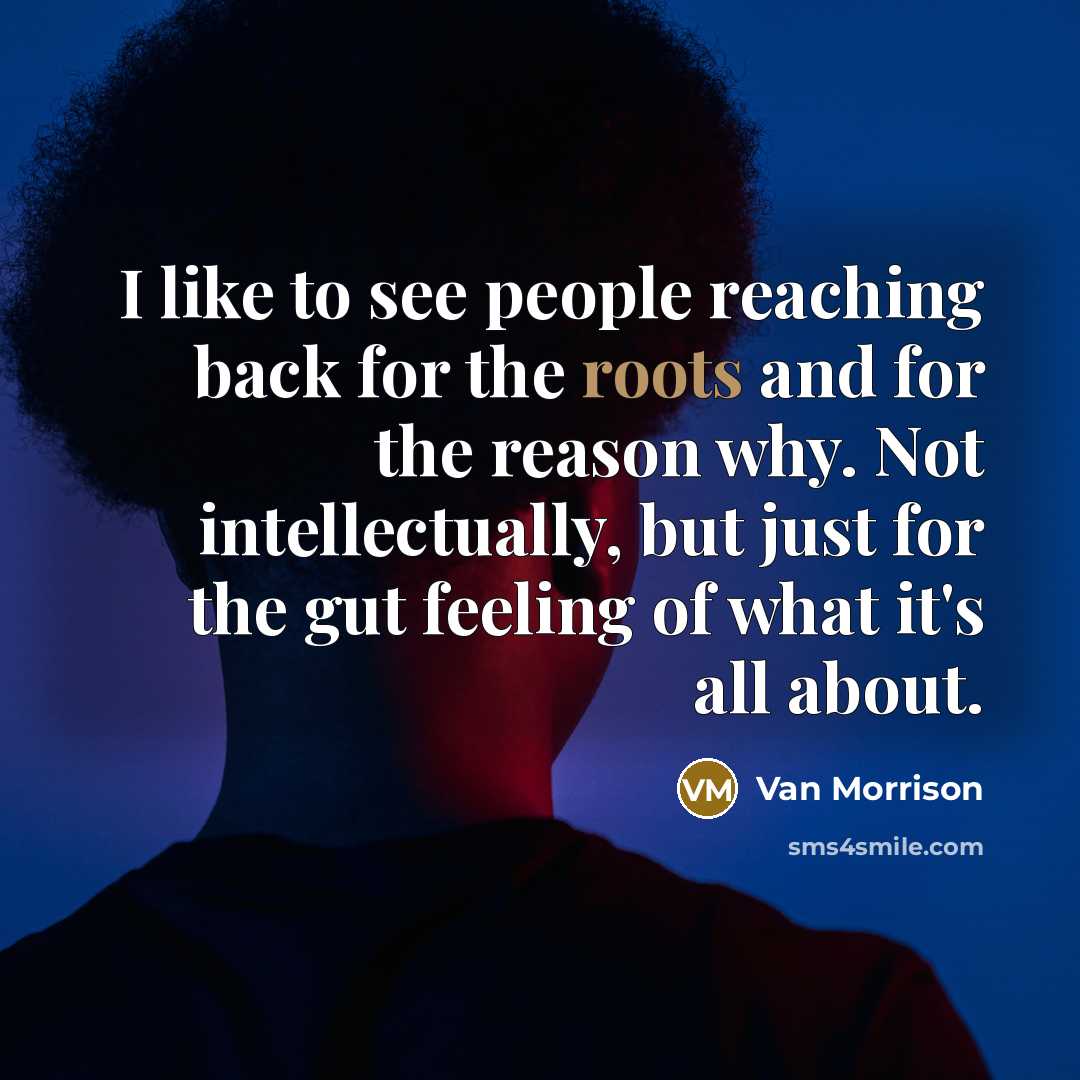 “I like to see people reaching back for the roots…” quote by Van Morrison