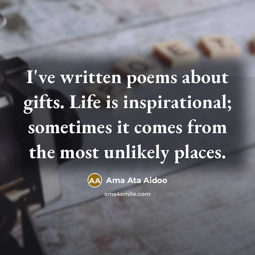 “I've written poems about gifts. Life is inspirational; sometimes it…” quote by Ama Ata Aidoo