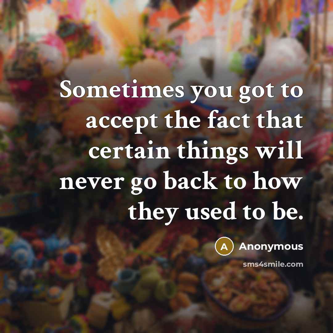 “Sometimes you got to accept the fact that certain things will never go back to how they used to be.” quote by Anonymous
