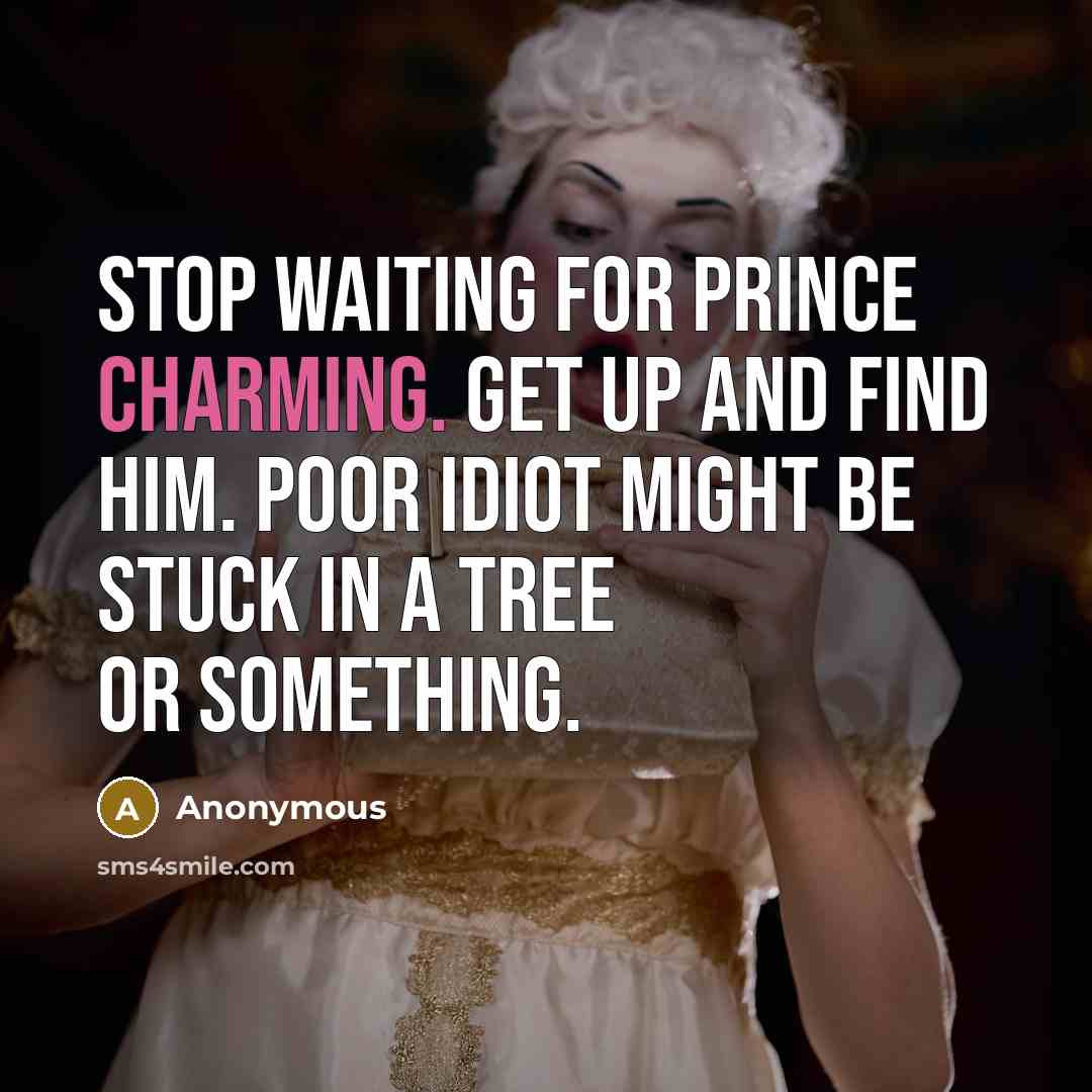 “Stop waiting for prince charming. Get up and find him. Poor Idiot might be stuck in a tree or something.” quote by Anonymous