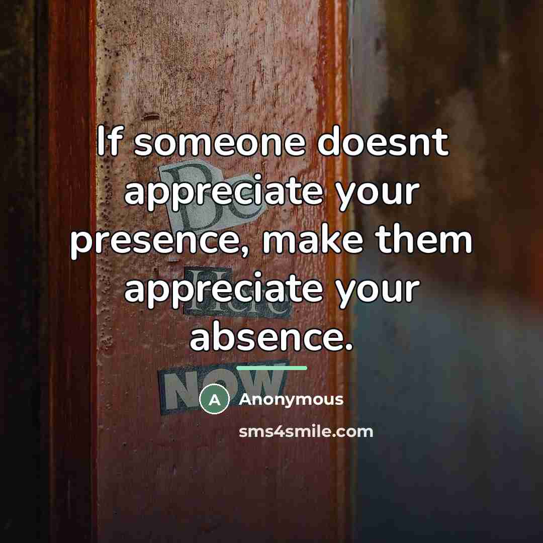 “If someone doesnt appreciate your presence, make them appreciate your…” quote by Anonymous