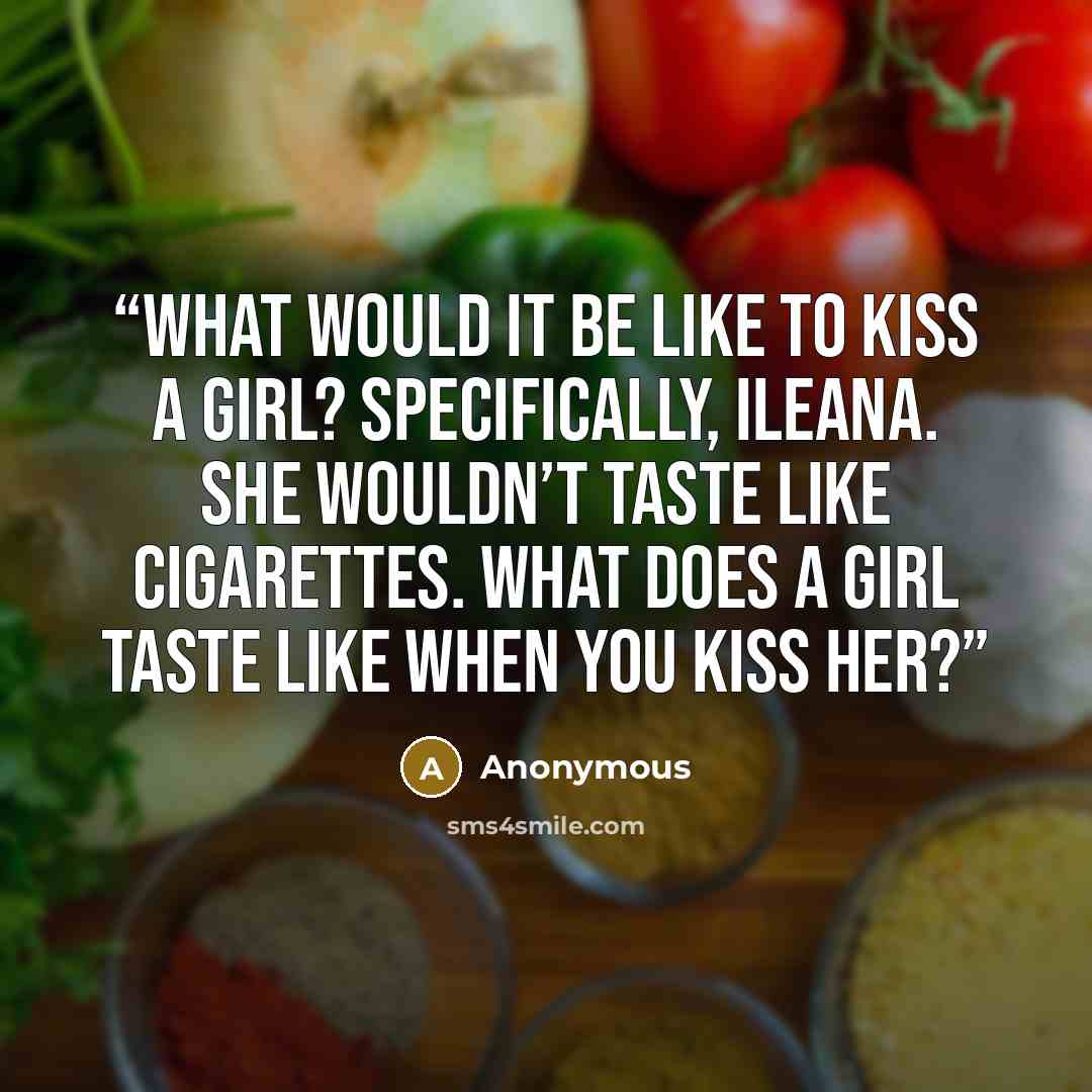 “What would it be like to kiss a girl? Specifically, Ileana. She wouldn’t taste like cigarettes. What does a girl taste like when you kiss her?” quote by Anonymous