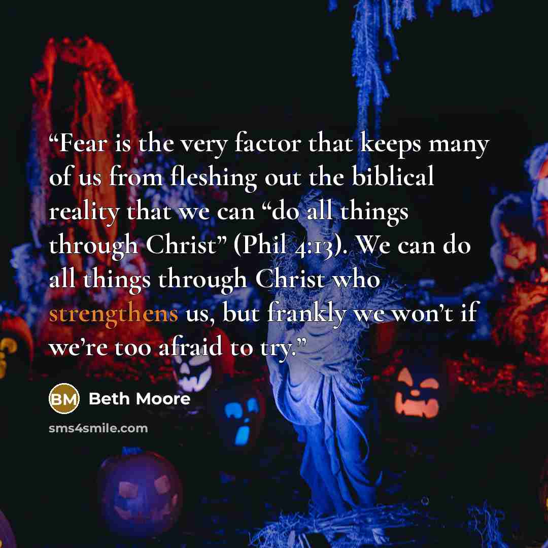 “Fear is the very factor that keeps many of us from fleshing out the biblical reality that we can “do all things through Christ” (Phil 4:13). We can do all things through Christ who strengthens us, but frankly we won’t if we’re too afraid to try.” quote by Beth Moore