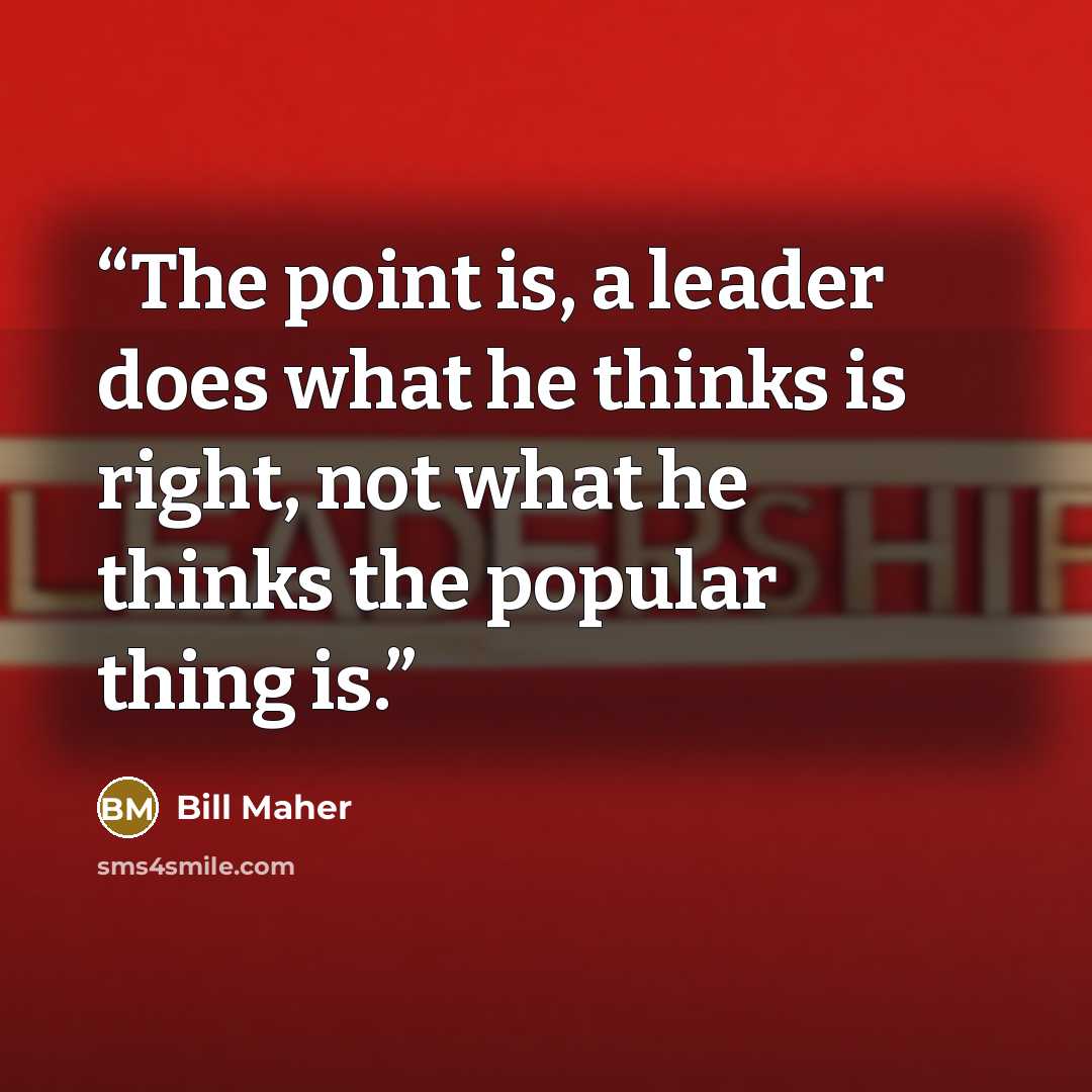 “The point is, a leader does what he thinks is right, not what he thinks the popular thing is.” quote by Bill Maher
