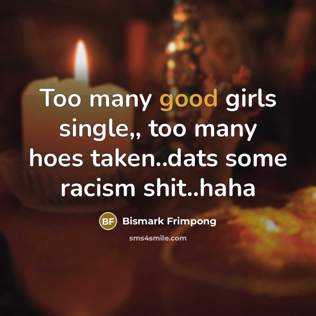 “Too many good girls single,, too many hoes taken..dats some…” quote by Bismark Frimpong