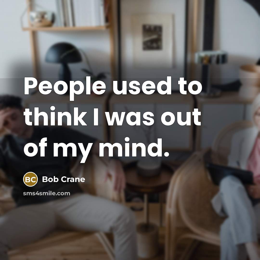 “People used to think I was out of my mind.…” quote by Bob Crane