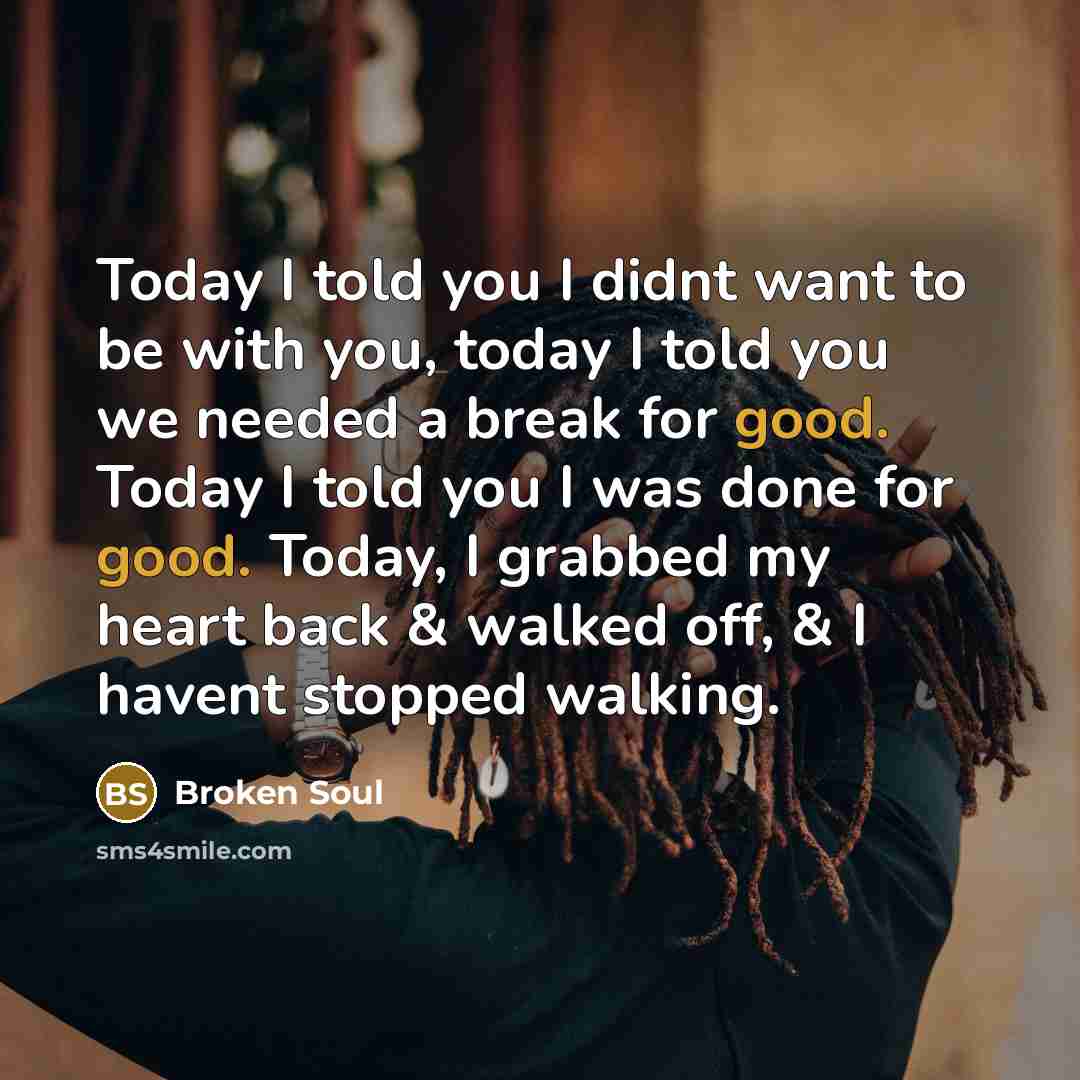 “Today I told you I didnt want to be with you, today I told you we needed a break for good. Today I told you I was done for good. Today, I grabbed my heart back & walked off, & I havent stopped walking.” quote by Broken Soul