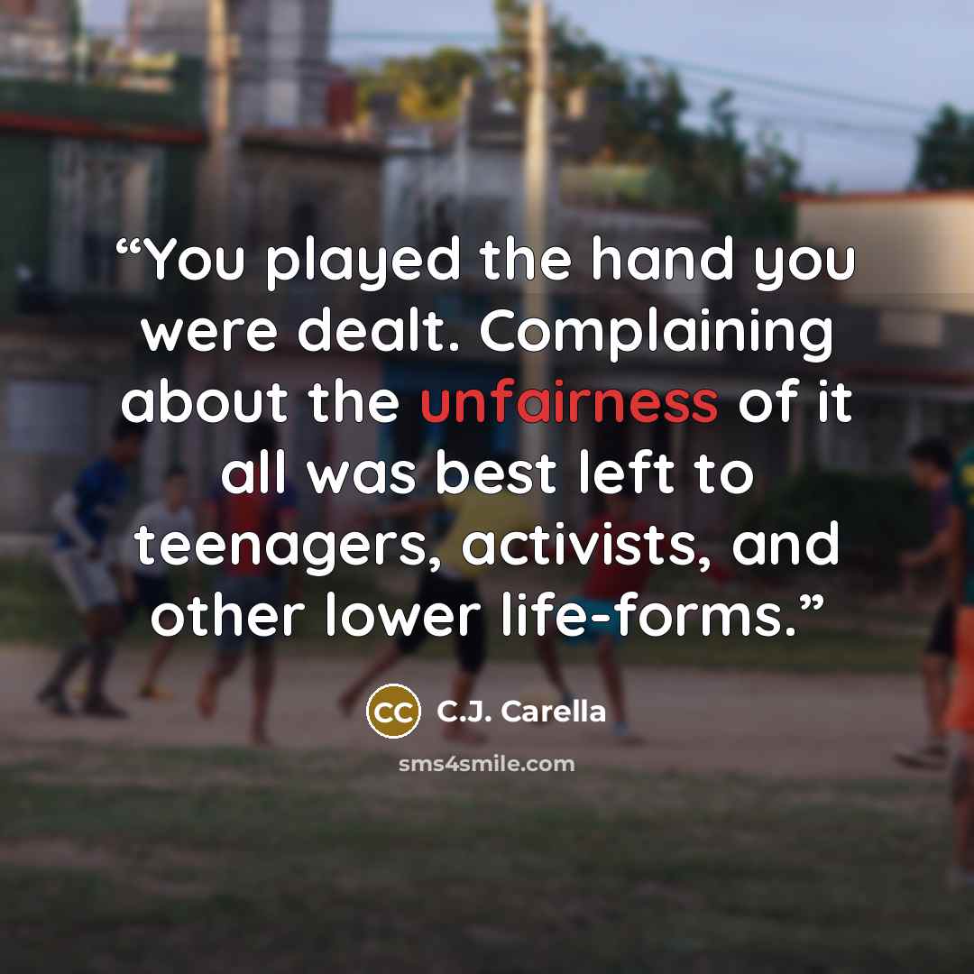 “You played the hand you were dealt. Complaining about the unfairness of it all was best left to teenagers, activists, and other lower life-forms.” quote by C.J. Carella
