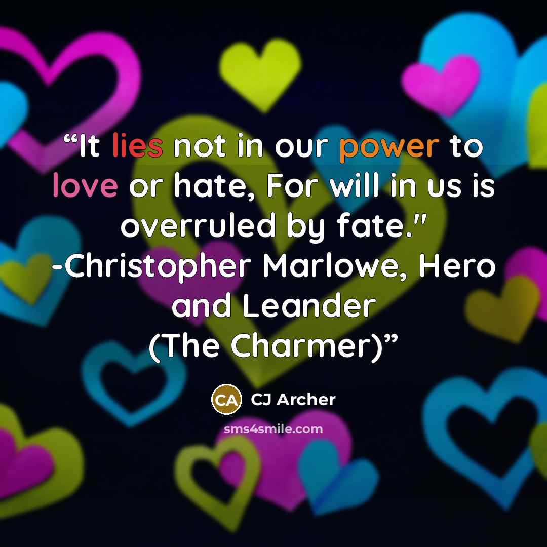 “It lies not in our power to love or hate, For will in us is overruled by fate." -Christopher Marlowe, Hero and Leander (The Charmer)” quote by CJ Archer