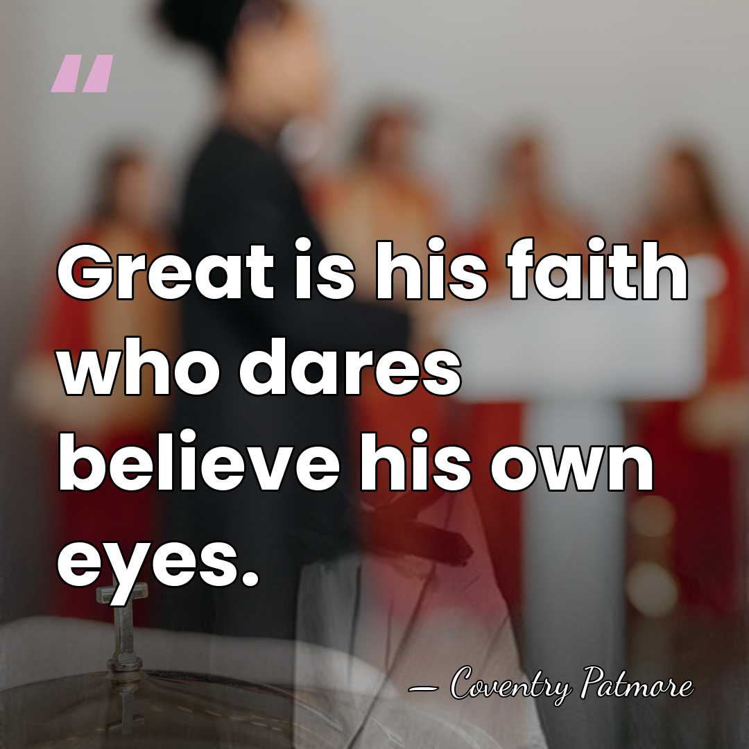 Great is his faith who dares believe his own eyes. - Coventry Patmore