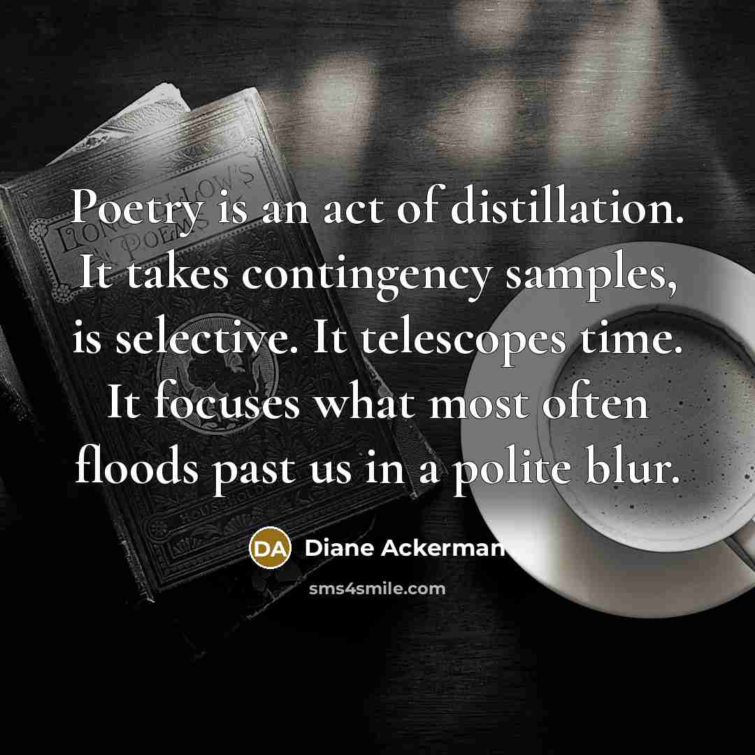 “Poetry is an act of distillation. It takes contingency samples,…” quote by Diane Ackerman