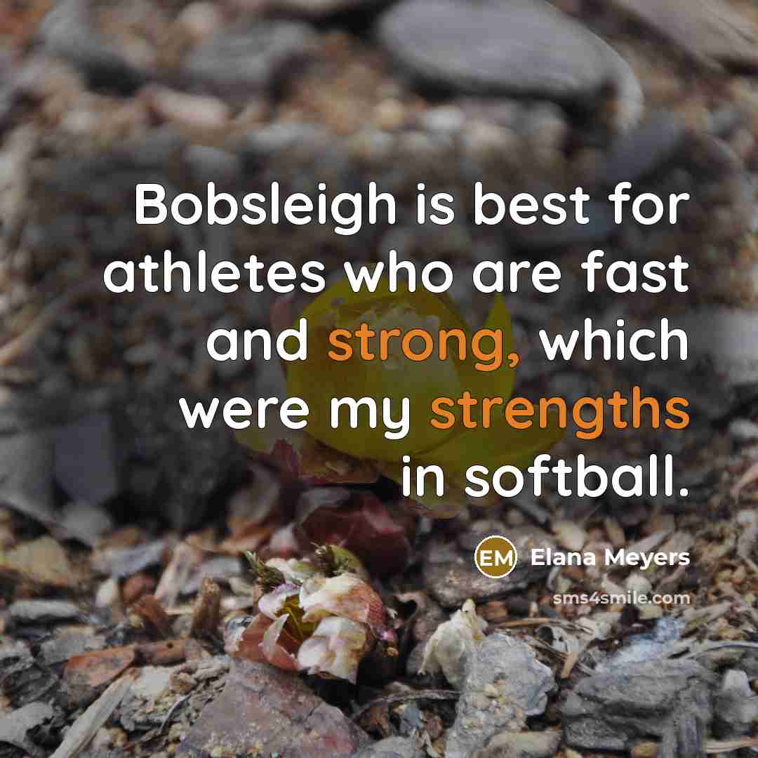 “Bobsleigh is best for athletes who are fast and strong,…” quote by Elana Meyers