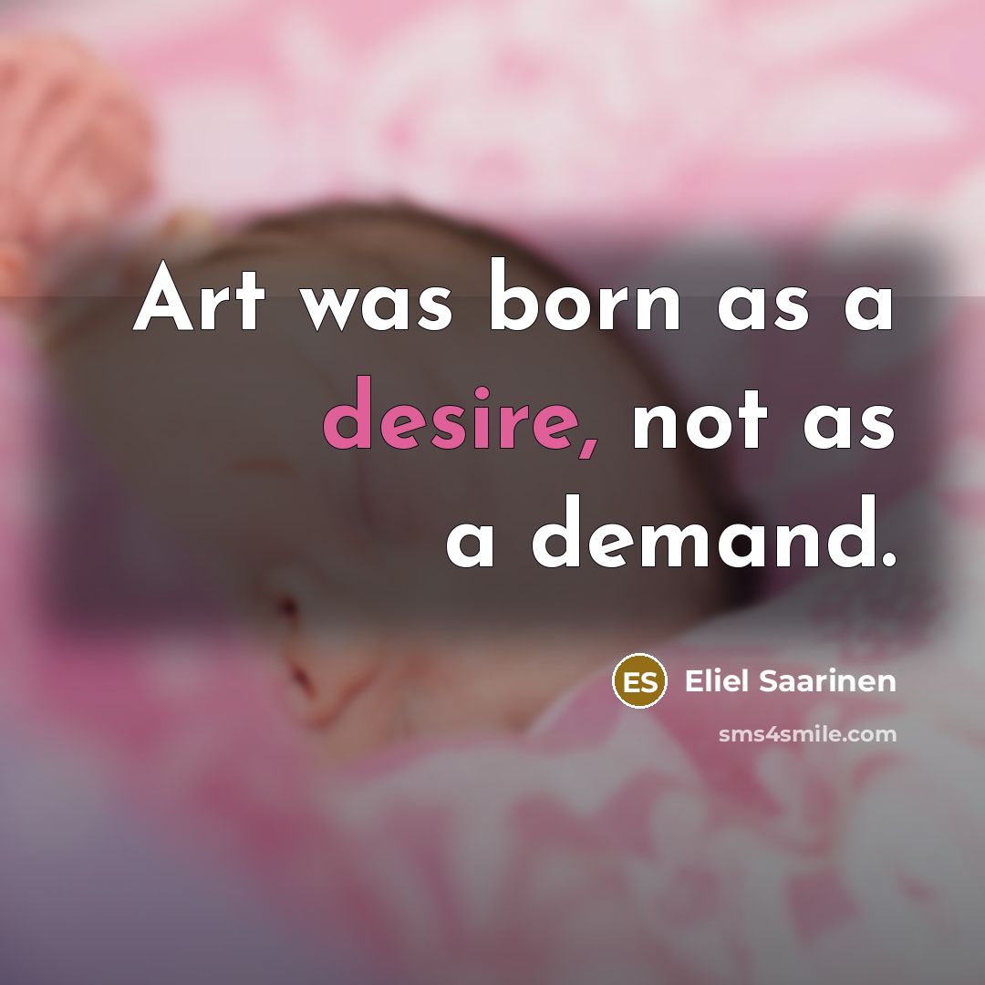 “Art was born as a desire, not as a demand.…” quote by Eliel Saarinen