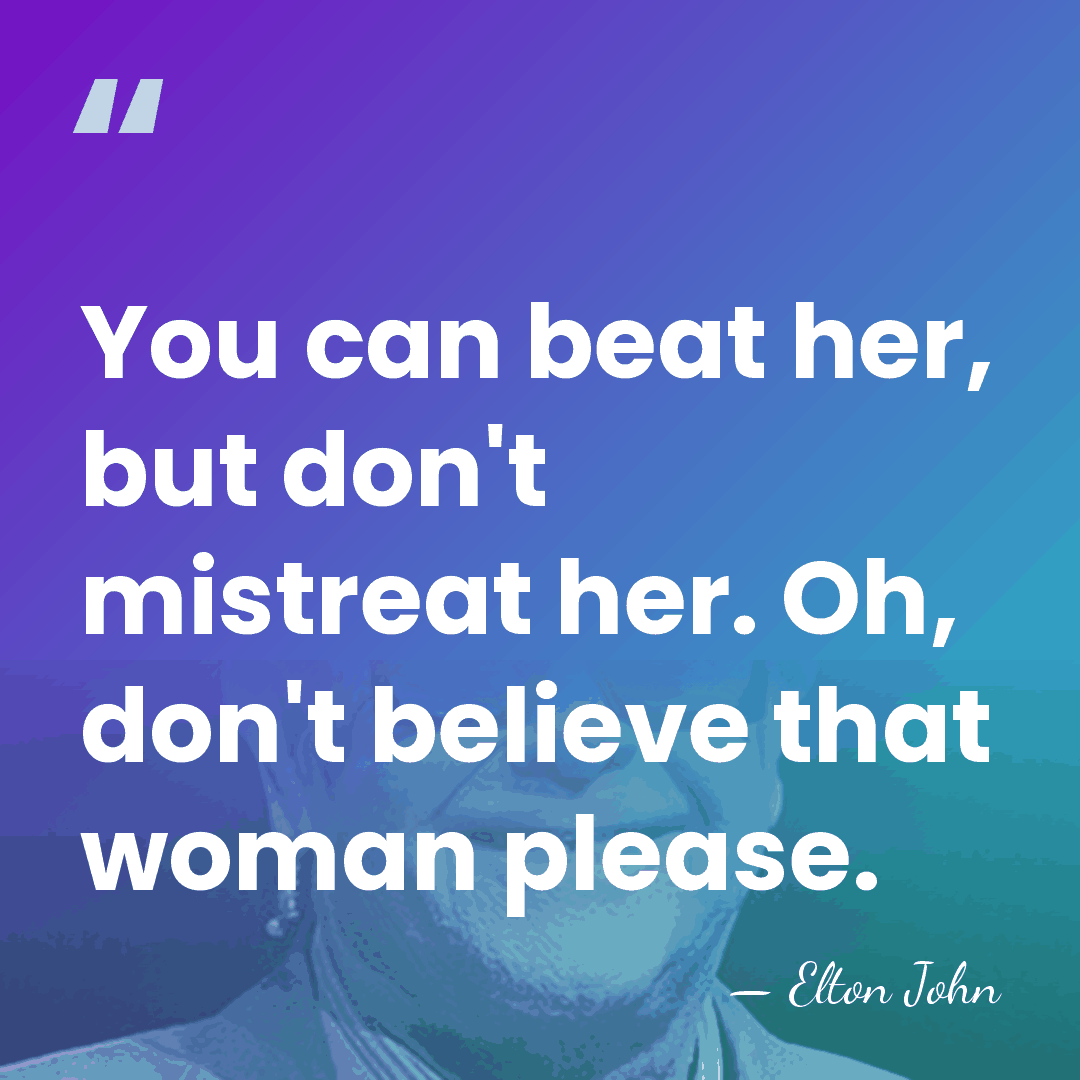 You can beat her, but don't mistreat her. Oh, don't believe that&hellip; - Elton John