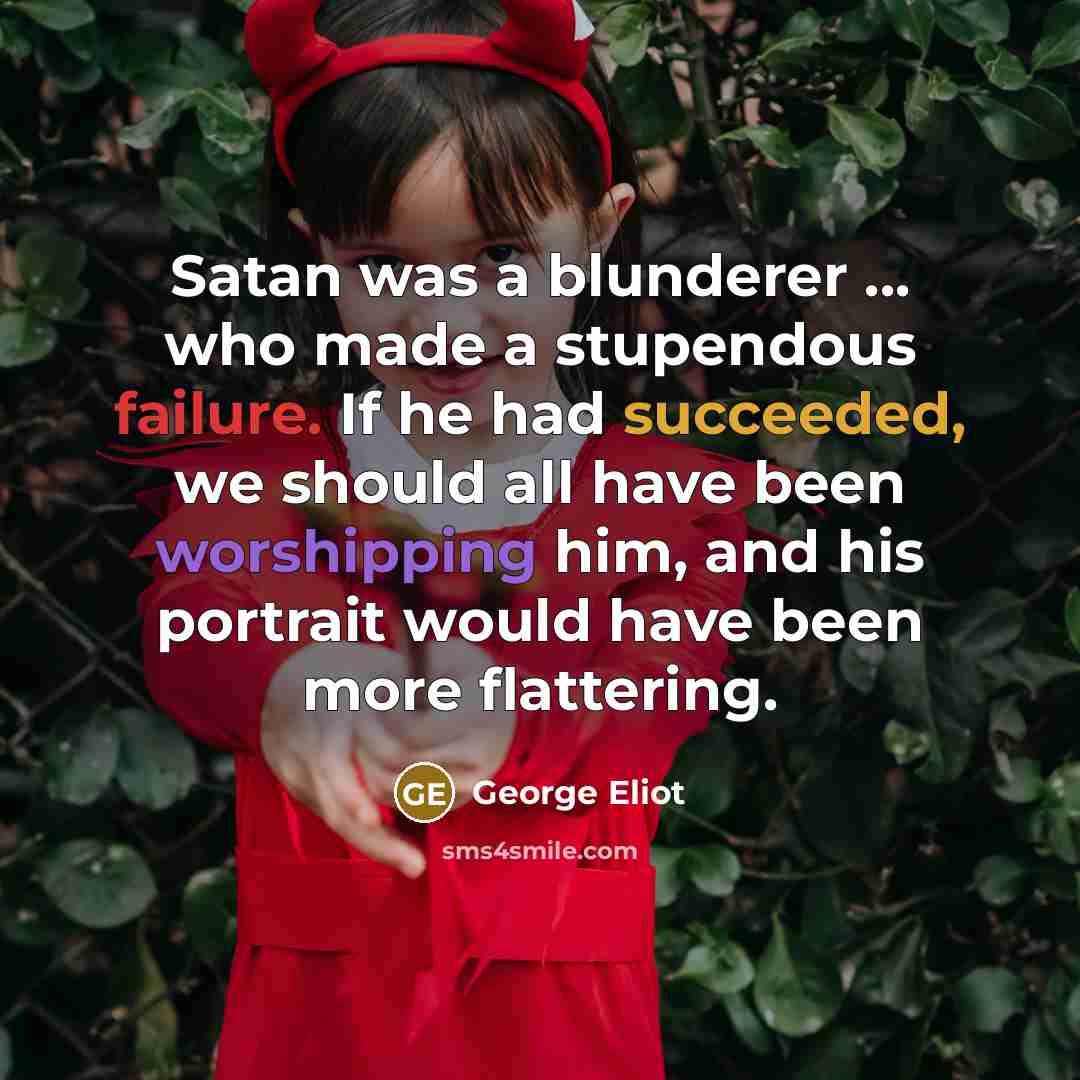 “Satan was a blunderer ... who made a stupendous failure. If he had succeeded, we should all have been worshipping him, and his portrait would have been more flattering.” quote by George Eliot