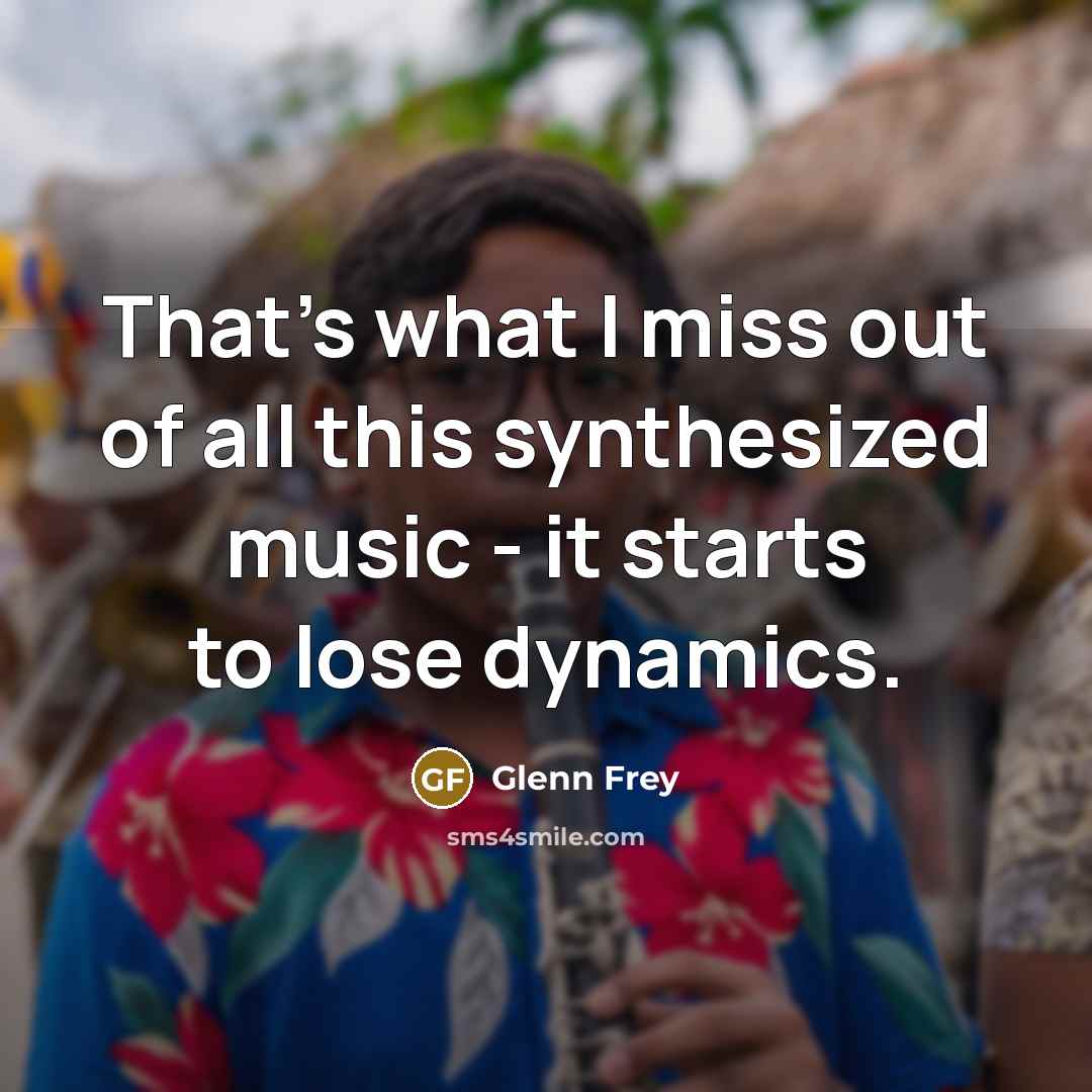 “That's what I miss out of all this synthesized music…” quote by Glenn Frey