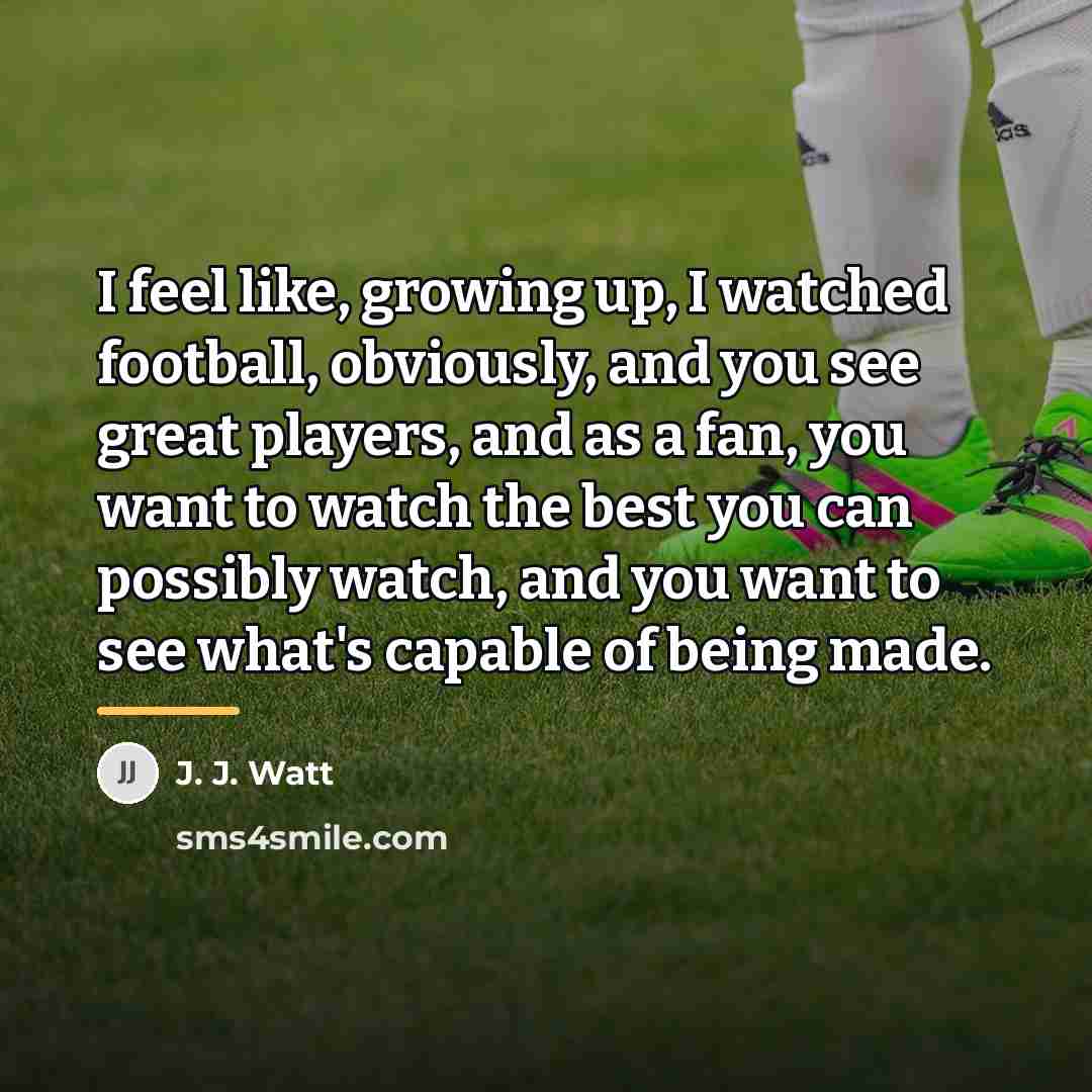 “I feel like, growing up, I watched football, obviously, and…” quote by J. J. Watt