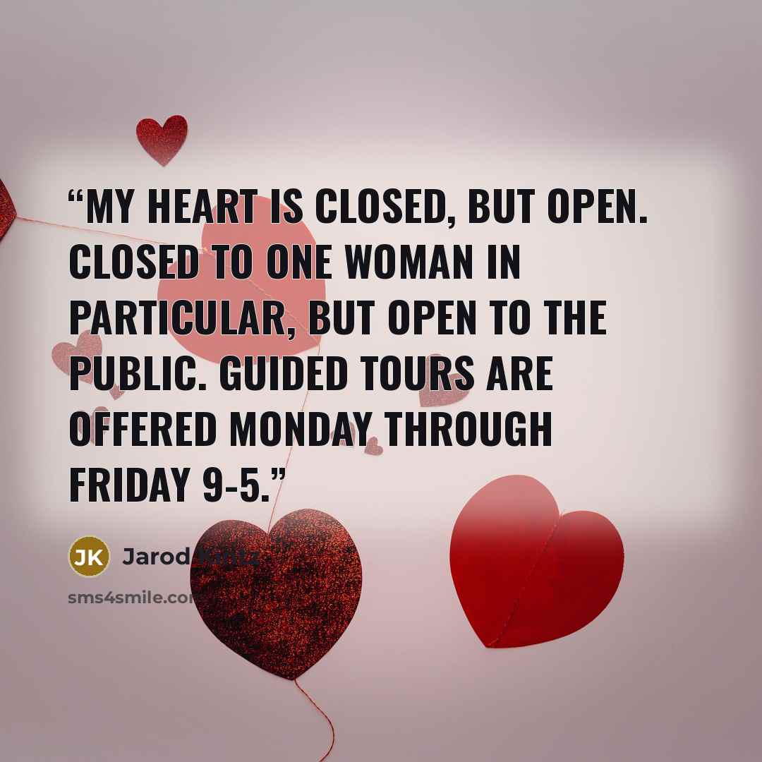 “My heart is closed, but open. Closed to one woman in particular, but open to the public. Guided tours are offered Monday through Friday 9-5.” quote by Jarod Kintz