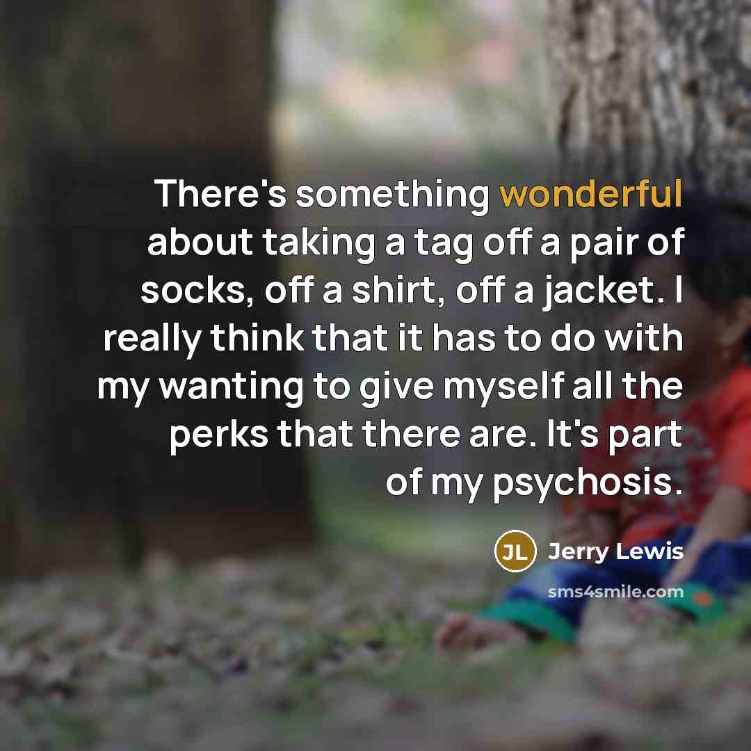 “There's something wonderful about taking a tag off a pair of socks, off a shirt, off a jacket. I really think that it has to do with my wanting to give myself all the perks that there are. It's part of my psychosis.” quote by Jerry Lewis