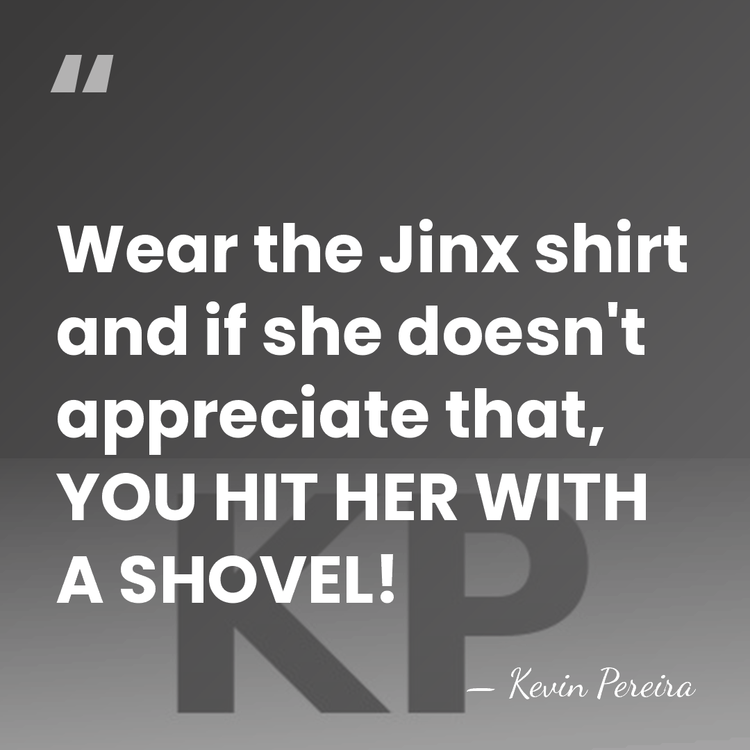 Wear the Jinx shirt and if she doesn't appreciate that, YOU HIT&hellip; - Kevin Pereira
