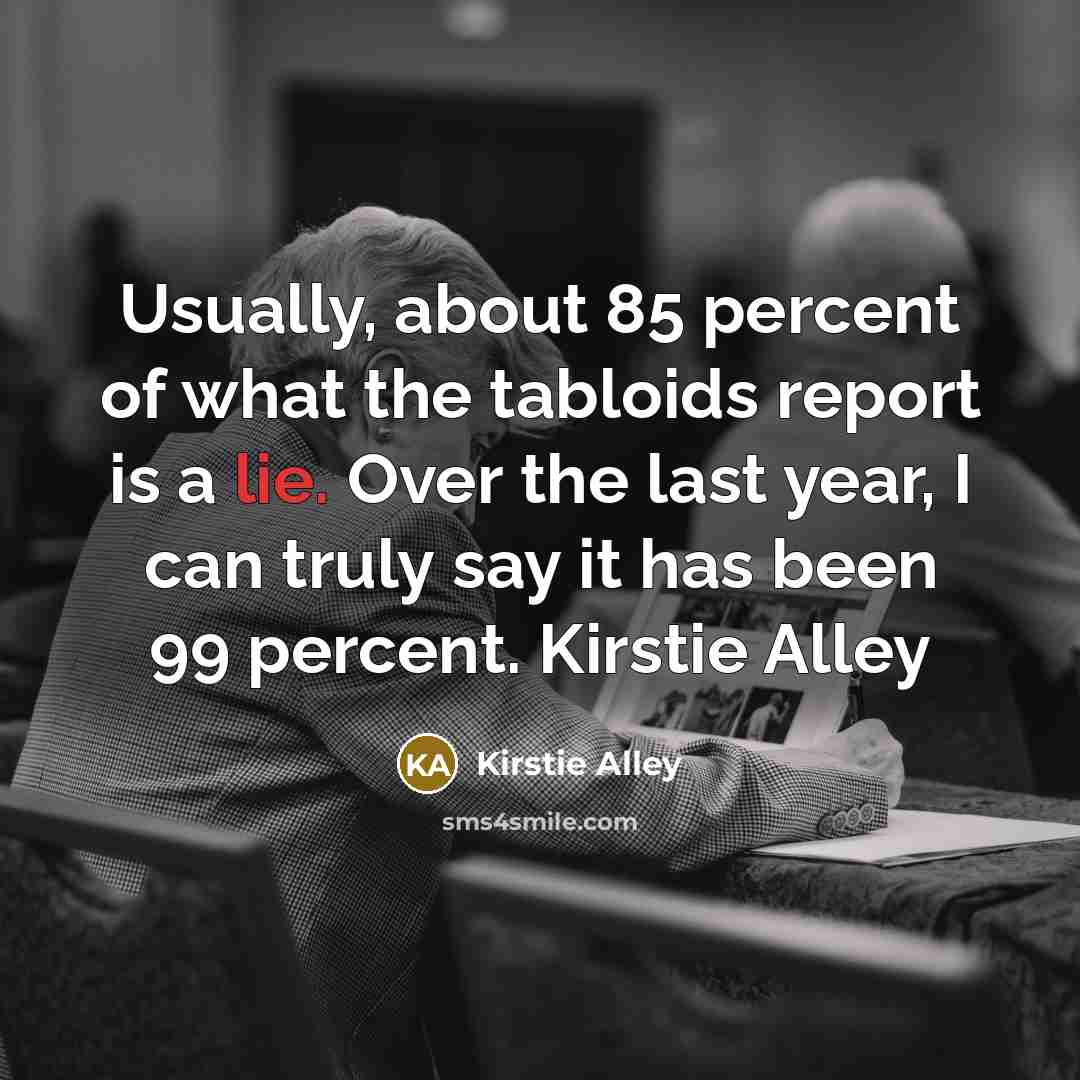 “Usually, about 85 percent of what the tabloids report is a lie. Over the last year, I can truly say it has been 99 percent. Kirstie Alley” quote by Kirstie Alley