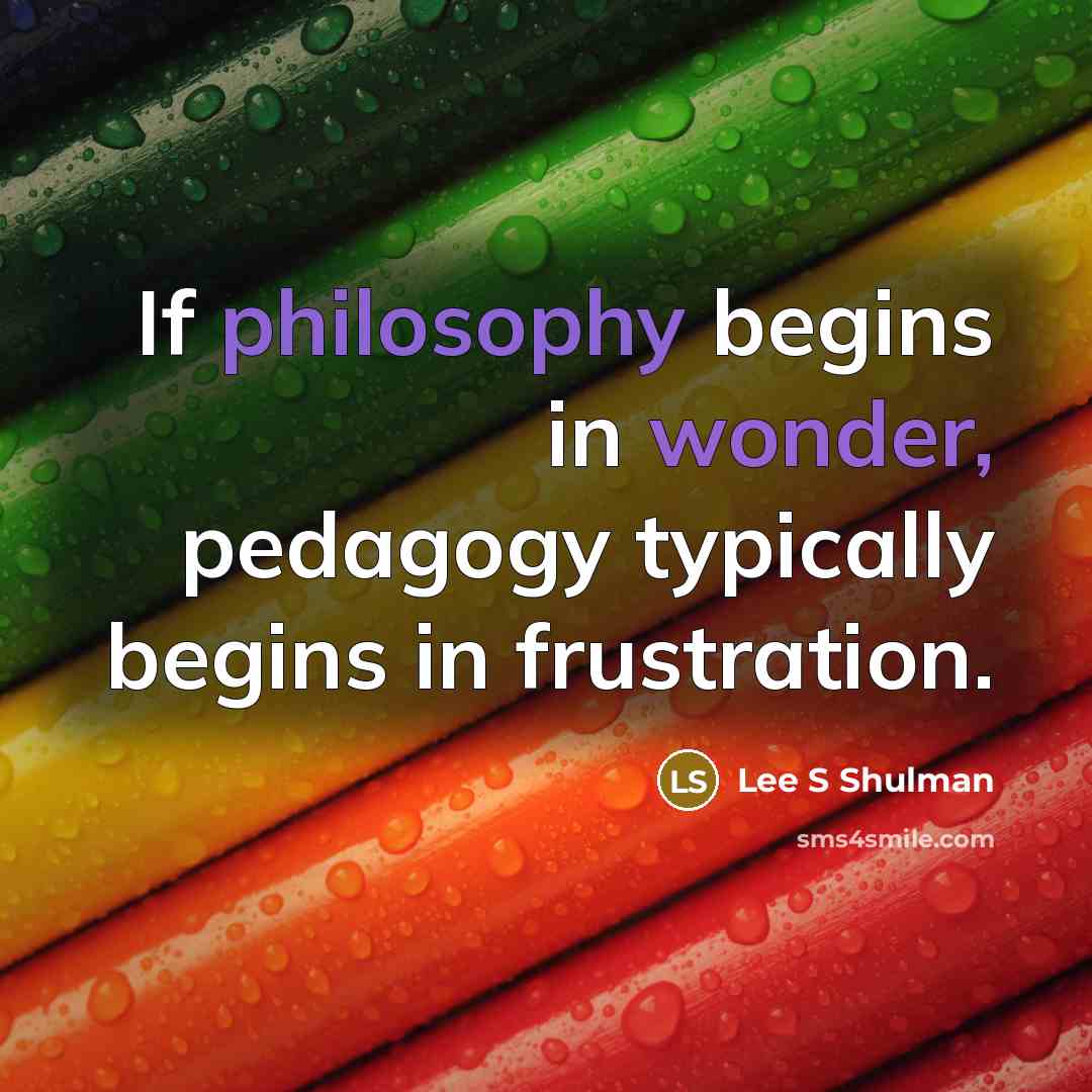 “If philosophy begins in wonder, pedagogy typically begins in frustration.…” quote by Lee S Shulman