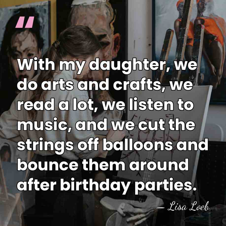 With my daughter, we do arts and crafts, we read a lot,&hellip; - Lisa Loeb