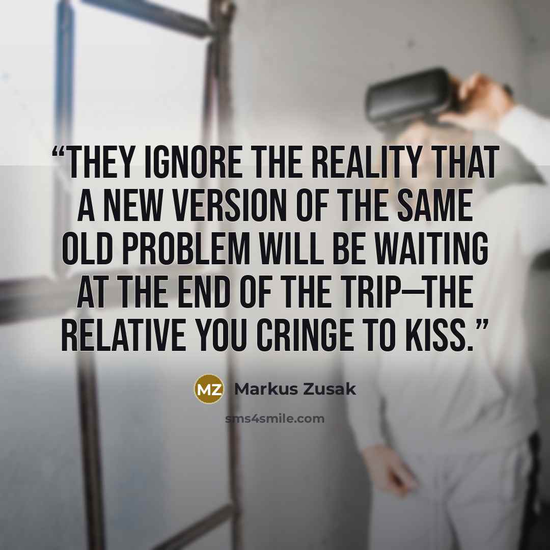 “They ignore the reality that a new version of the same old problem will be waiting at the end of the trip—the relative you cringe to kiss.” quote by Markus Zusak