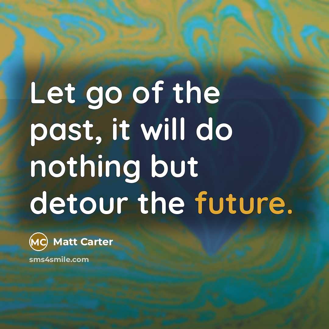 “Let go of the past, it will do nothing but detour the future.” quote by Matt Carter