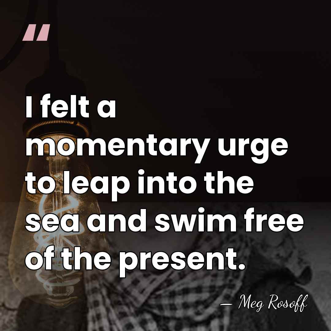 I felt a momentary urge to leap into the sea and swim&hellip; - Meg Rosoff