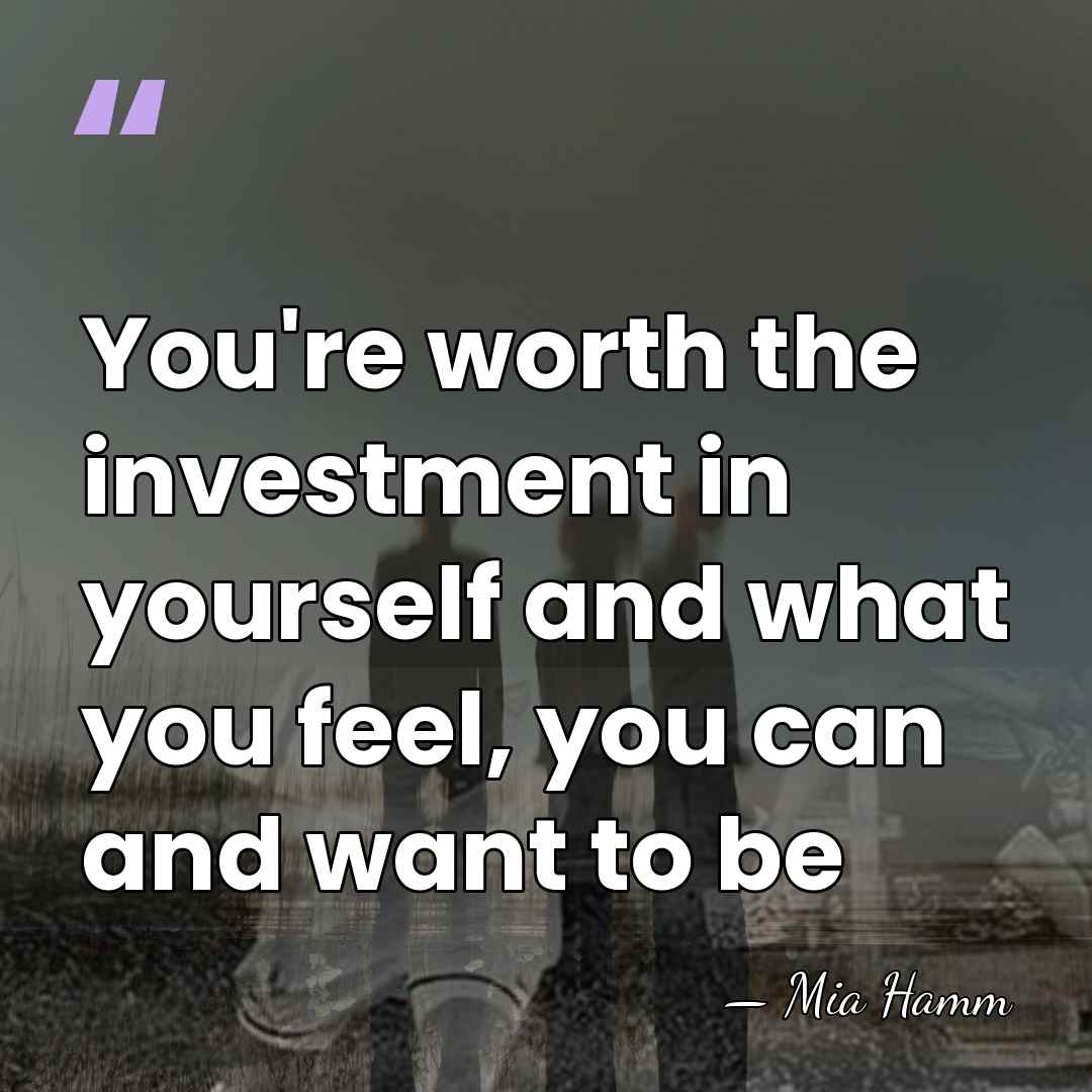 You're worth the investment in yourself and what you feel, you can&hellip; - Mia Hamm