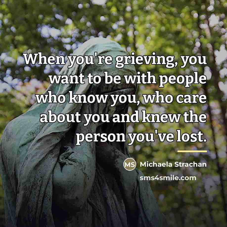 “When you're grieving, you want to be with people who…” quote by Michaela Strachan