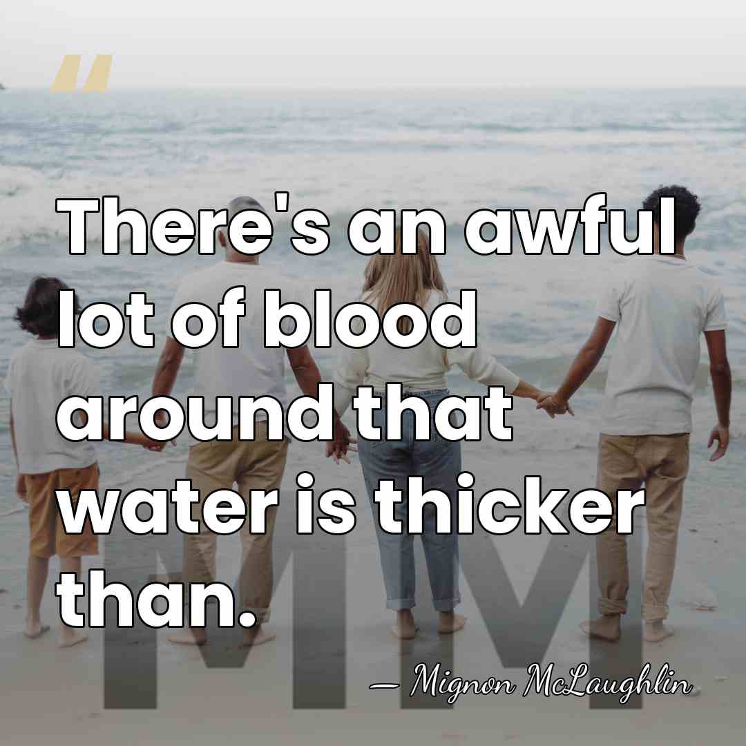There's an awful lot of blood around that water is thicker than. - Mignon McLaughlin