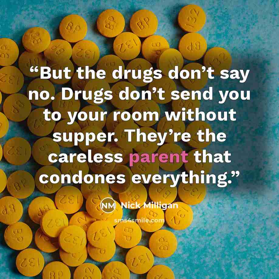 “But the drugs don’t say no. Drugs don’t send you to your room without supper. They’re the careless parent that condones everything.” quote by Nick Milligan