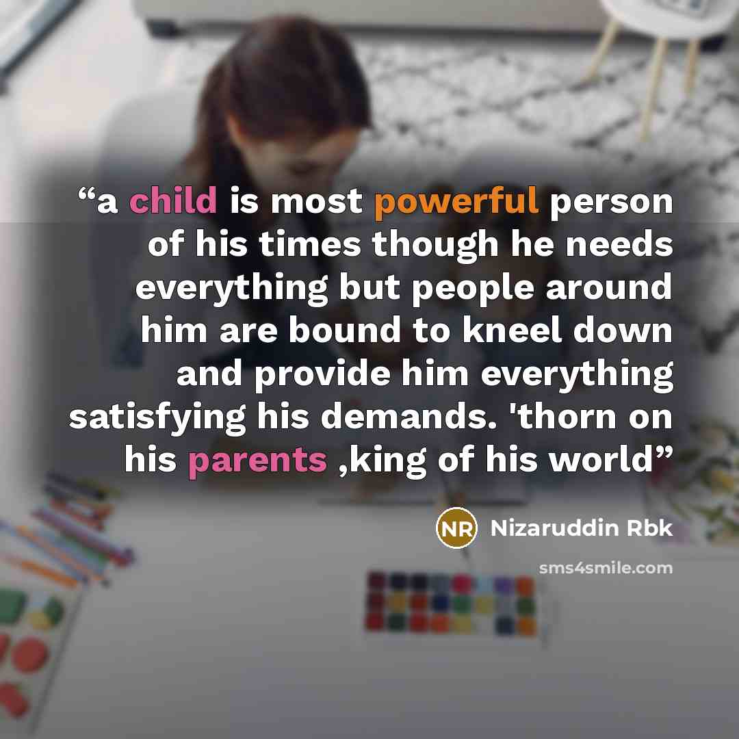 “a child is most powerful person of his times though he needs everything but people around him are bound to kneel down and provide him everything satisfying his demands. 'thorn on his parents ,king of his world” quote by Nizaruddin Rbk
