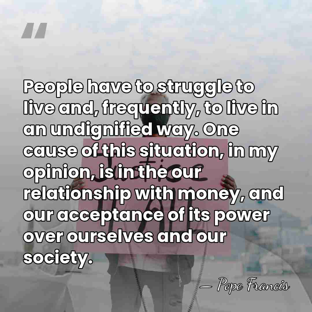 People have to struggle to live and, frequently, to live in an&hellip; - Pope Francis