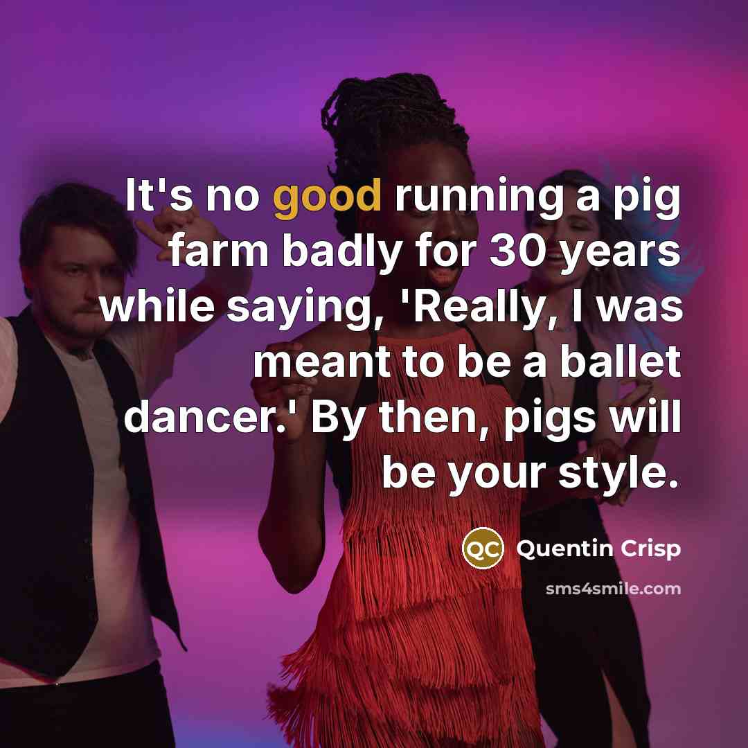 “It's no good running a pig farm badly for 30…” quote by Quentin Crisp