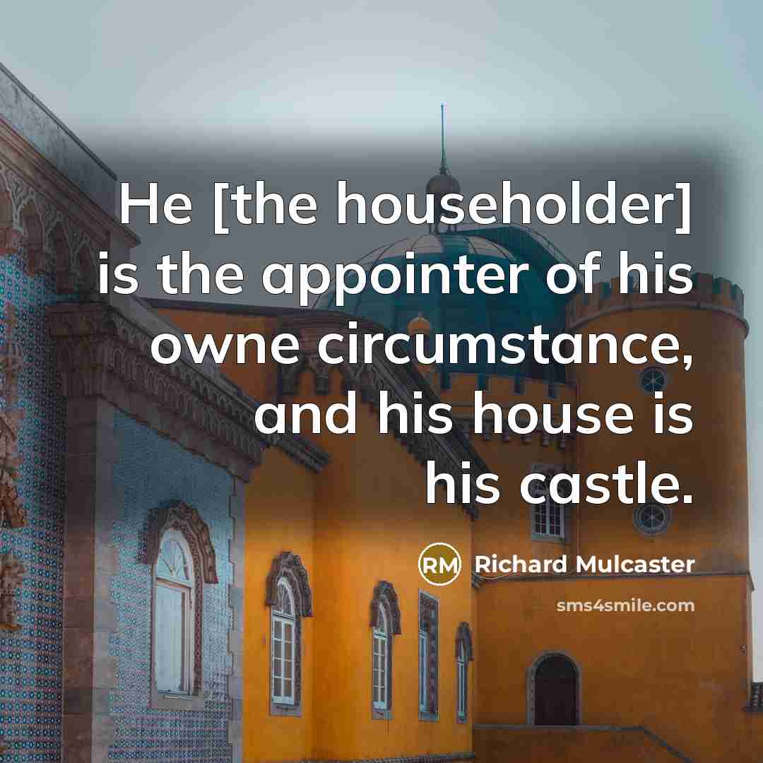 “He [the householder] is the appointer of his owne circumstance, and his house is his castle.” quote by Richard Mulcaster