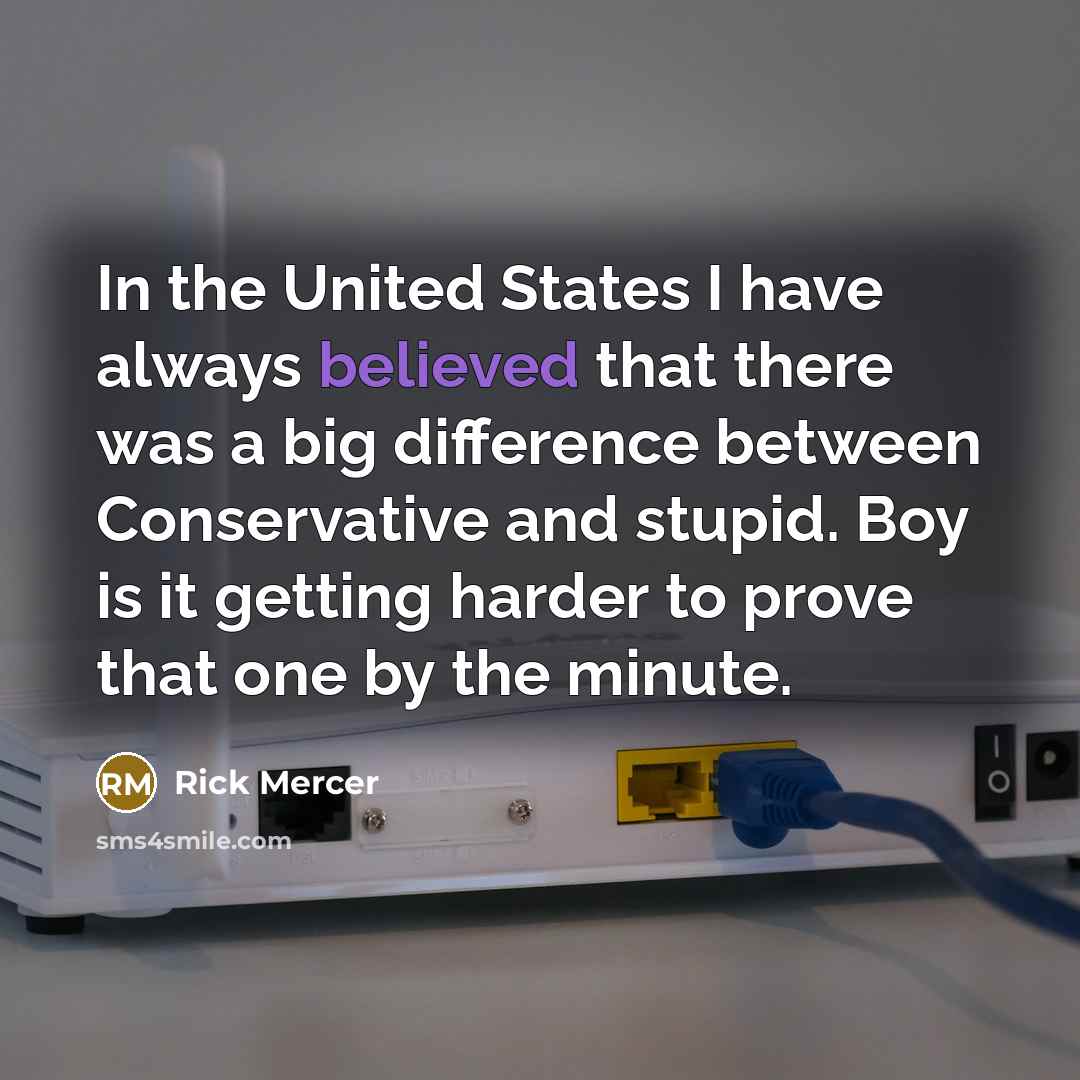 “In the United States I have always believed that there was a big difference between Conservative and stupid. Boy is it getting harder to prove that one by the minute.” quote by Rick Mercer